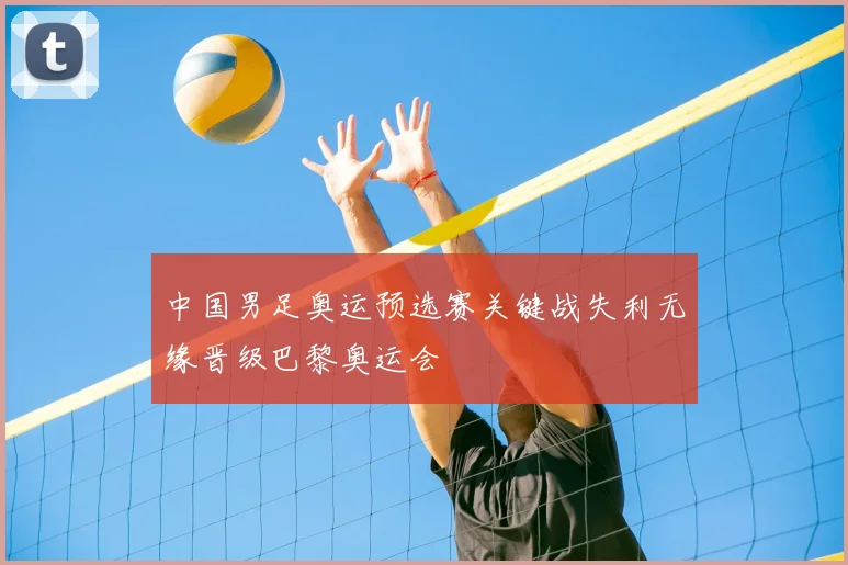 中国男足奥运预选赛关键战失利无缘晋级巴黎奥运会