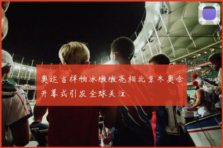 奥运吉祥物冰墩墩亮相北京冬奥会开幕式引发全球关注