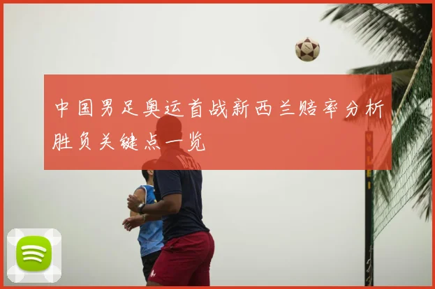 中国男足奥运首战新西兰赔率分析胜负关键点一览
