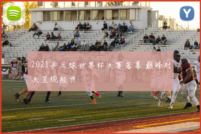 2021乒乓球世界杯决赛落幕 巅峰对决呈现经典