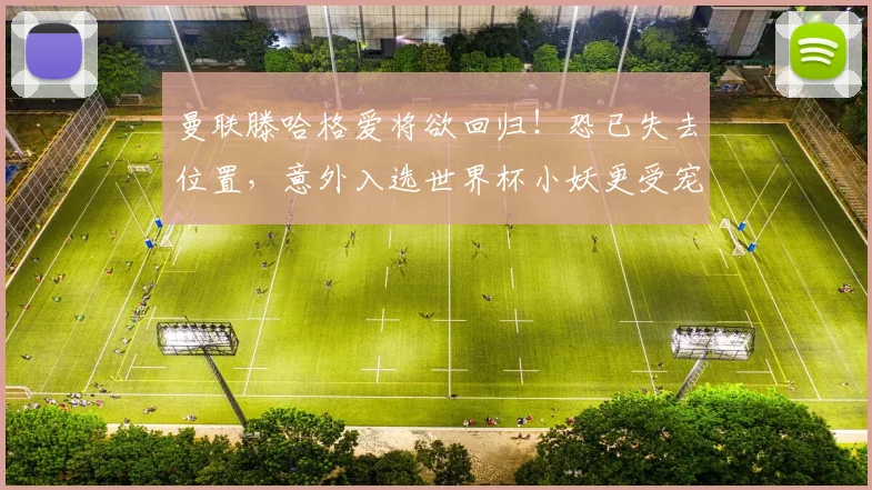 曼联滕哈格爱将欲回归！恐已失去位置，意外入选世界杯小妖更受宠