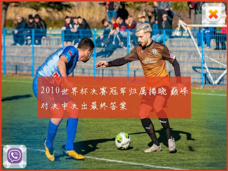 2010世界杯决赛冠军归属揭晓 巅峰对决中决出最终答案
