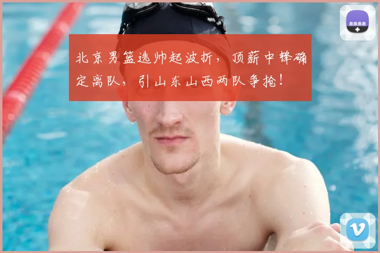 北京男篮选帅起波折,顶薪中锋确定离队,引山东山西两队争抢!