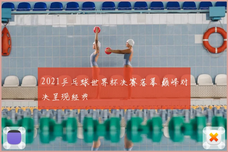 2021乒乓球世界杯决赛落幕 巅峰对决呈现经典
