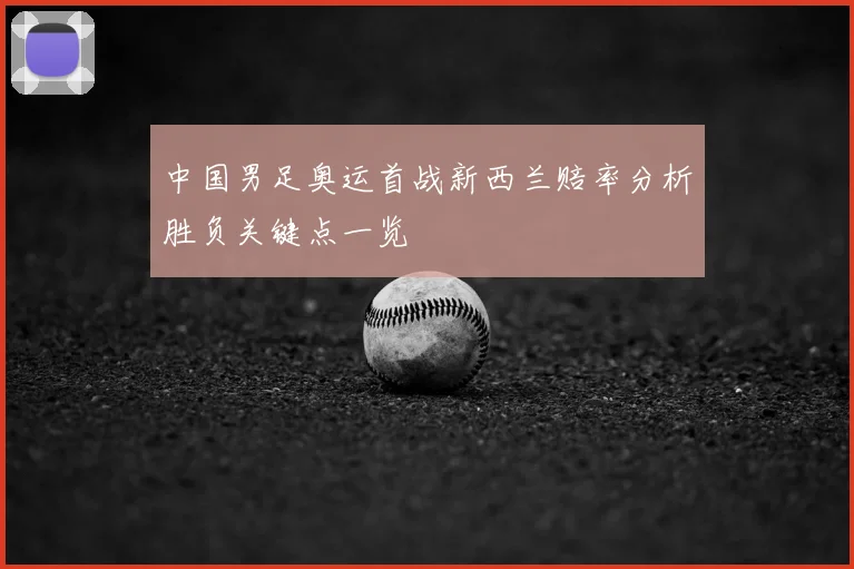 中国男足奥运首战新西兰赔率分析胜负关键点一览