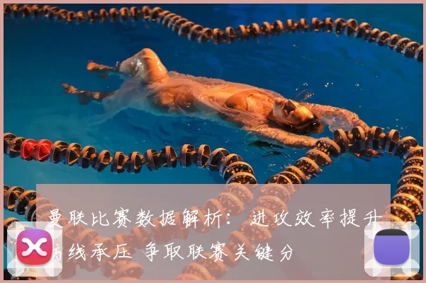曼联比赛数据解析：进攻效率提升防线承压 争取联赛关键分