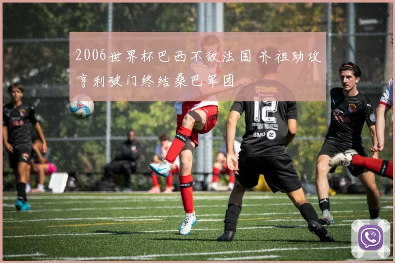 2006世界杯巴西不敌法国 齐祖助攻亨利破门终结桑巴军团