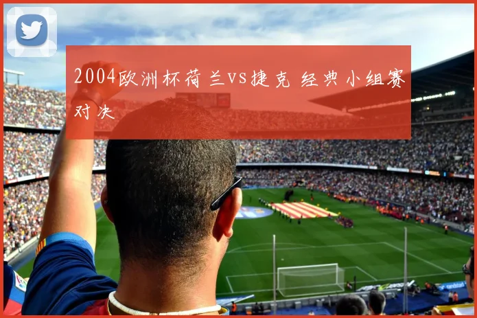 2004欧洲杯荷兰vs捷克 经典小组赛对决