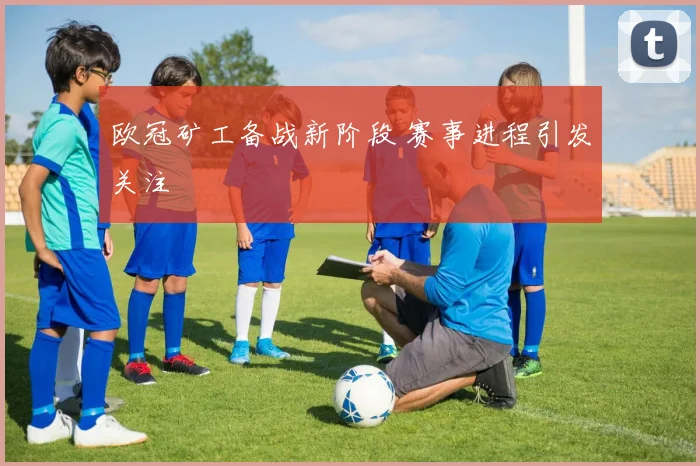 欧冠矿工备战新阶段 赛事进程引发关注