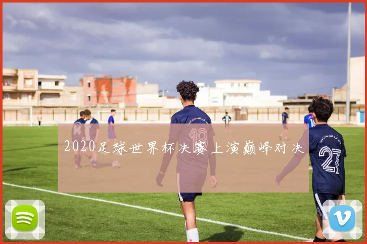 2020足球世界杯决赛上演巅峰对决