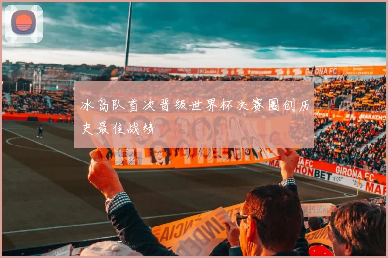 冰岛队首次晋级世界杯决赛圈创历史最佳战绩