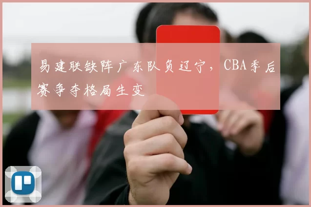 易建联缺阵广东队负辽宁，CBA季后赛争夺格局生变