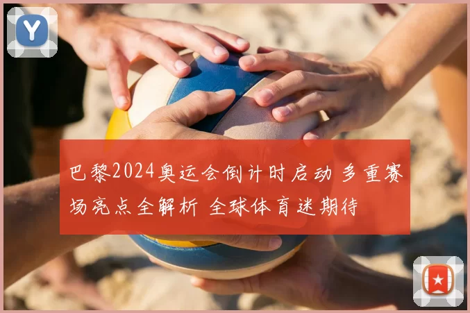 巴黎2024奥运会倒计时启动 多重赛场亮点全解析 全球体育迷期待