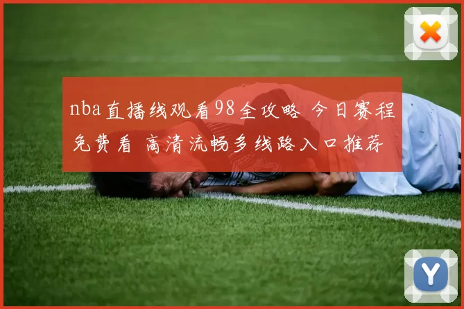 nba直播线观看98全攻略 今日赛程免费看 高清流畅多线路入口推荐