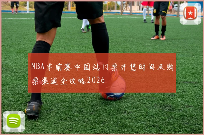 NBA季前赛中国站门票开售时间及购票渠道全攻略2026