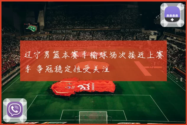 辽宁男篮本赛季输球场次接近上赛季 争冠稳定性受关注