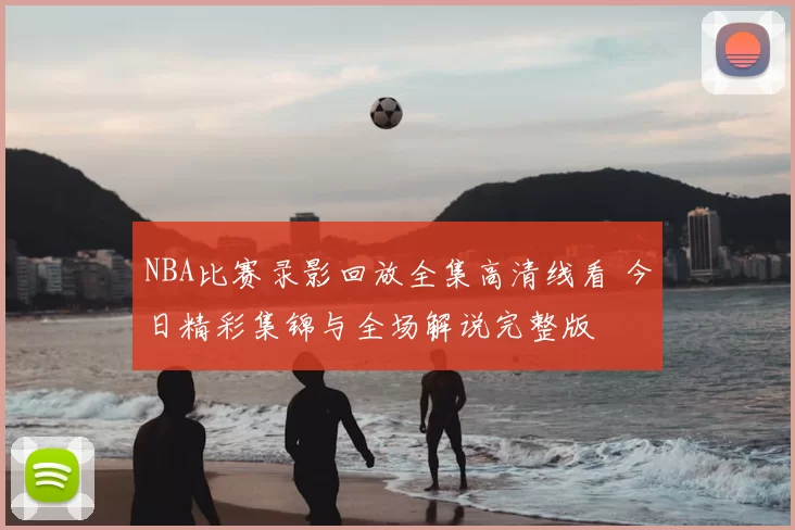 NBA比赛录影回放全集高清线看 今日精彩集锦与全场解说完整版