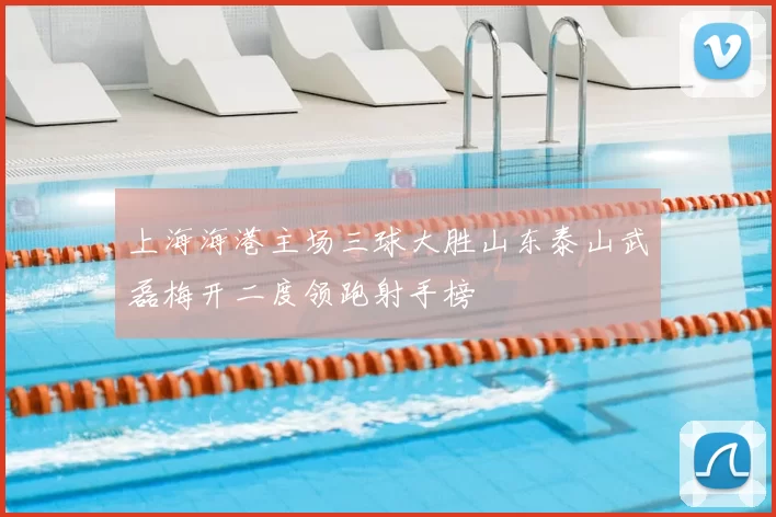 上海海港主场三球大胜山东泰山武磊梅开二度领跑射手榜