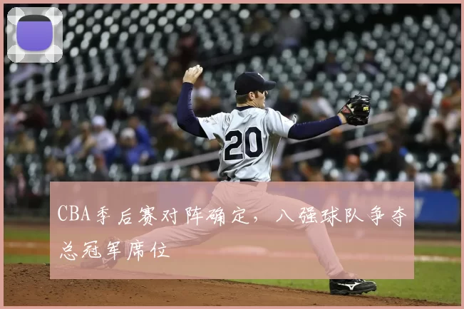 CBA季后赛对阵确定,八强球队争夺总冠军席位