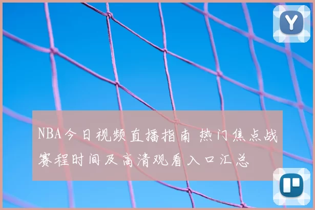 NBA今日视频直播指南 热门焦点战赛程时间及高清观看入口汇总