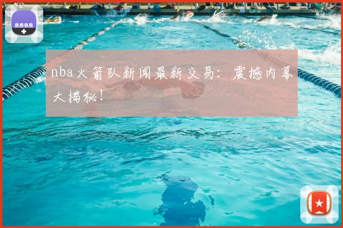 nba火箭队新闻最新交易:震撼内幕大揭秘!