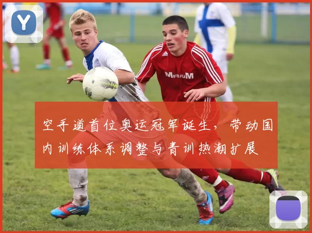 空手道首位奥运冠军诞生，带动国内训练体系调整与青训热潮扩展