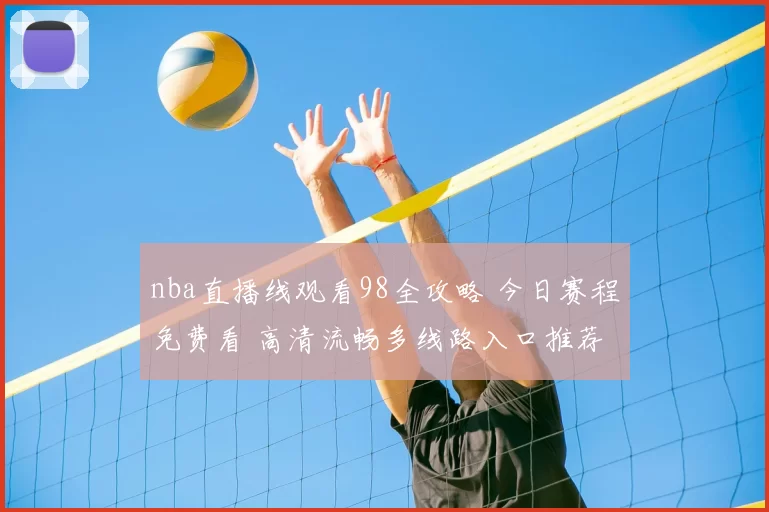 nba直播线观看98全攻略 今日赛程免费看 高清流畅多线路入口推荐
