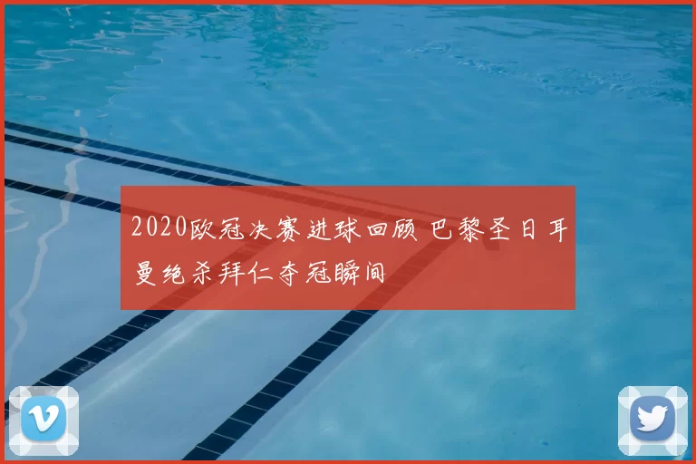 2020欧冠决赛进球回顾 巴黎圣日耳曼绝杀拜仁夺冠瞬间