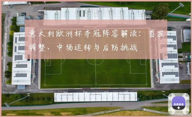 意大利欧洲杯夺冠阵容解读:首发调整、中场运转与后防挑战