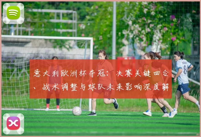 意大利欧洲杯夺冠：决赛关键回合、战术调整与球队未来影响深度解读