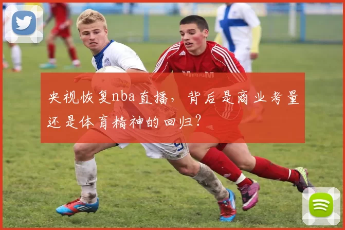 央视恢复nba直播，背后是商业考量还是体育精神的回归？