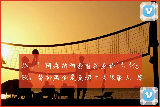 炸了！阿森纳两套首发身价13.3亿欧，替补席全是英超主力级狠人_厚度_首发阵容_曼城