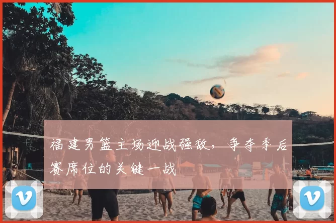 福建男篮主场迎战强敌，争夺季后赛席位的关键一战