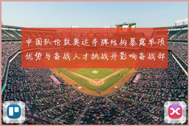 中国队伦敦奥运夺牌结构暴露单项优势与备战人才挑战并影响备战部署