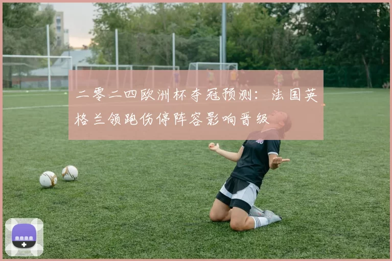 二零二四欧洲杯夺冠预测:法国英格兰领跑伤停阵容影响晋级
