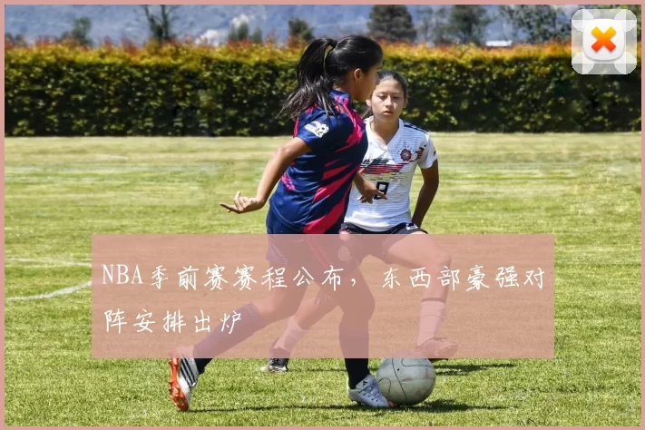 NBA季前赛赛程公布，东西部豪强对阵安排出炉