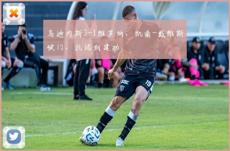 乌迪内斯3-1维罗纳,凯南-戴维斯破门,扎诺利建功