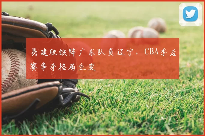 易建联缺阵广东队负辽宁，CBA季后赛争夺格局生变