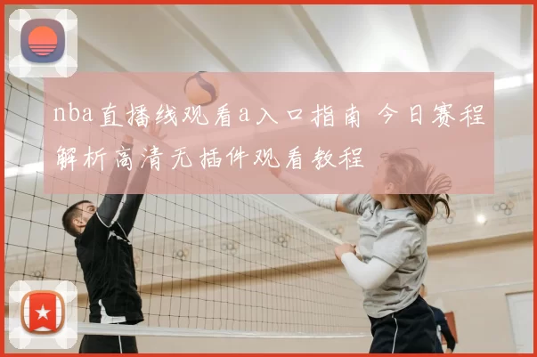 nba直播线观看a入口指南 今日赛程解析高清无插件观看教程