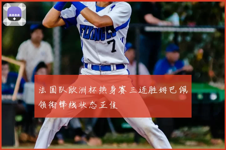 法国队欧洲杯热身赛三连胜姆巴佩领衔锋线状态正佳