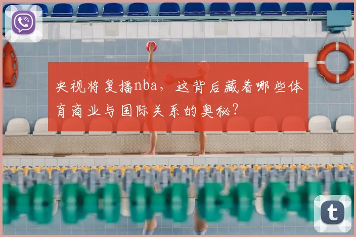 央视将复播nba,这背后藏着哪些体育商业与国际关系的奥秘?