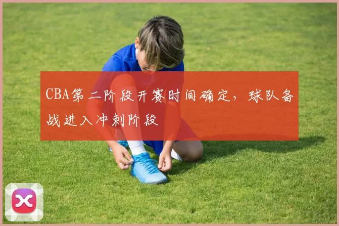 CBA第二阶段开赛时间确定，球队备战进入冲刺阶段