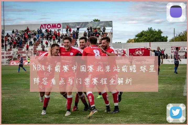 NBA季前赛中国赛北京站前瞻 球星阵容看点与门票赛程全解析