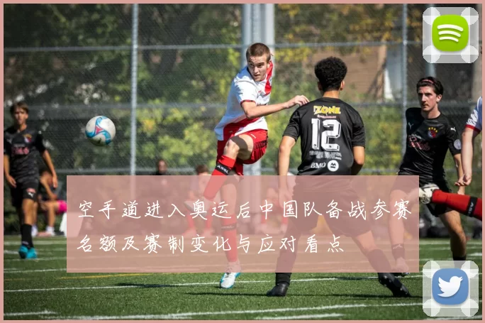 空手道进入奥运后中国队备战参赛名额及赛制变化与应对看点