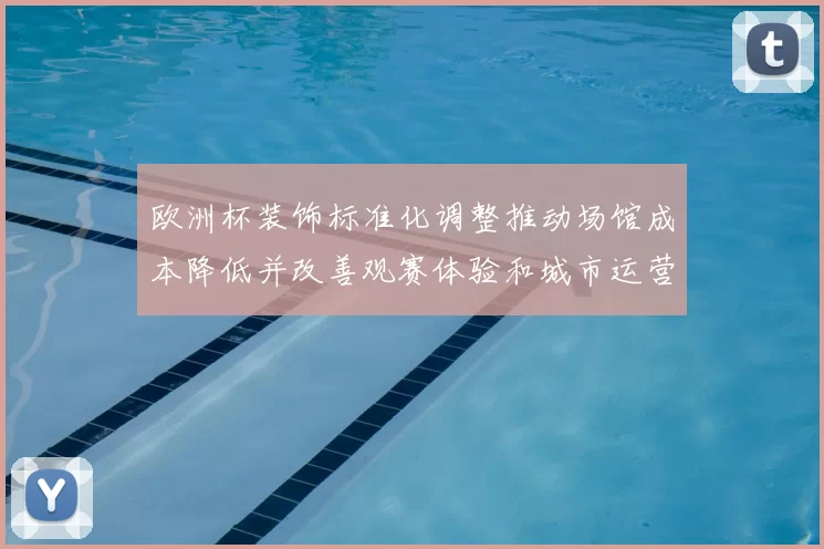 欧洲杯装饰标准化调整推动场馆成本降低并改善观赛体验和城市运营效率