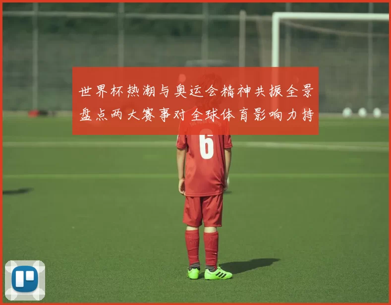 世界杯热潮与奥运会精神共振全景盘点两大赛事对全球体育影响力持续