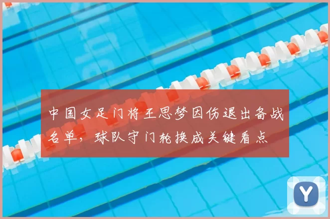 中国女足门将王思梦因伤退出备战名单,球队守门轮换成关键看点