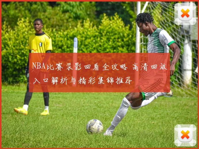 NBA比赛录影回看全攻略 高清回放入口解析与精彩集锦推荐