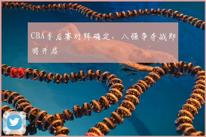 CBA季后赛对阵确定，八强争夺战即将开启