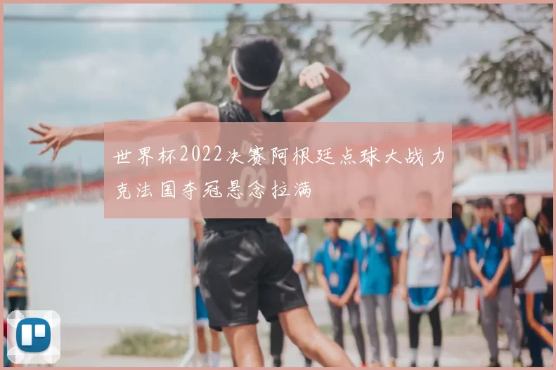 世界杯2022决赛阿根廷点球大战力克法国夺冠悬念拉满